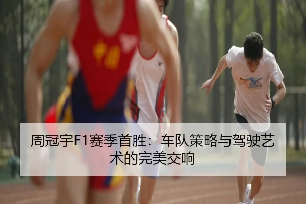 周冠宇F1赛季首胜:车队策略与驾驶艺术的完美交响