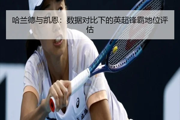 哈兰德与凯恩:数据对比下的英超锋霸地位评估