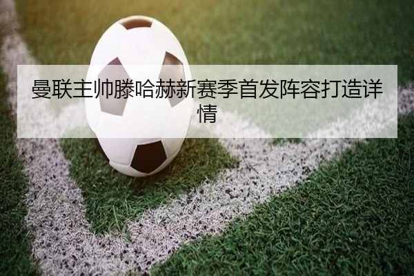 曼联主帅滕哈赫新赛季首发阵容打造详情