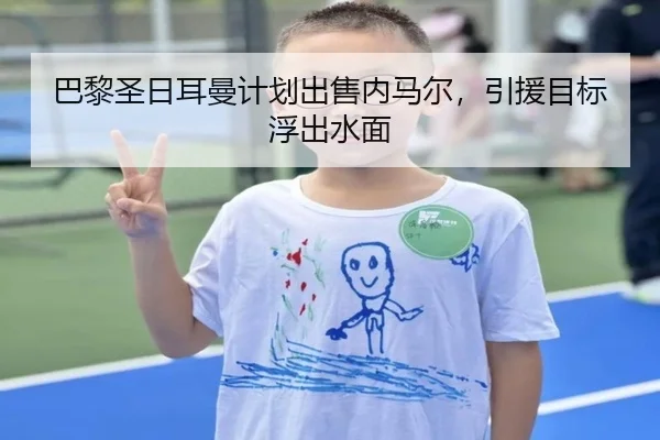 巴黎圣日耳曼计划出售内马尔，引援目标浮出水面