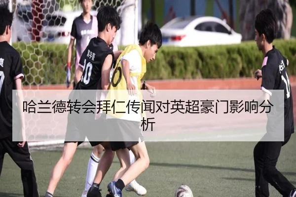 哈兰德转会拜仁传闻对英超豪门影响分析